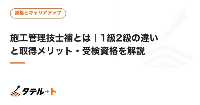 施工管理技士補とは｜1級2級の違いと取得メリット・受検資格を解説