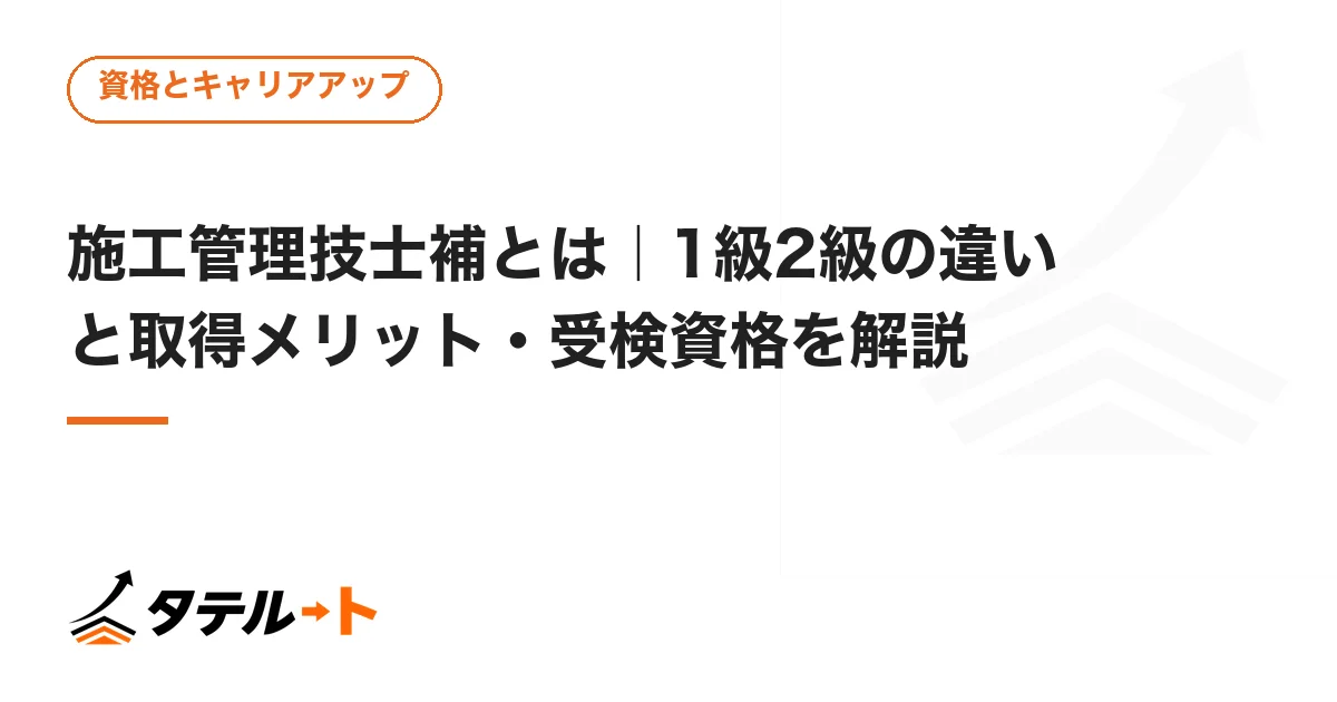 施工管理技士補とは｜1級2級の違いと取得メリット・受検資格を解説