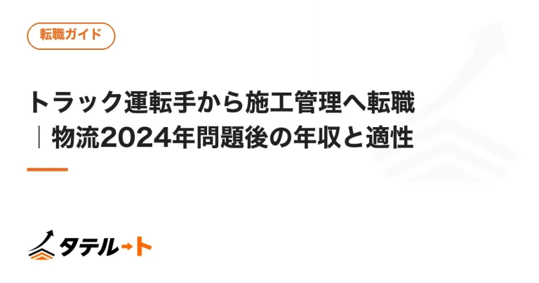 トラック運転手から施工管理へ転職｜物流2024年問題後の年収と適性