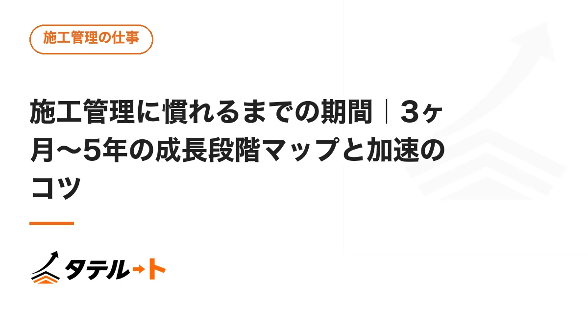 施工管理に慣れるまでの期間｜3ヶ月〜5年の成長段階マップと加速のコツ