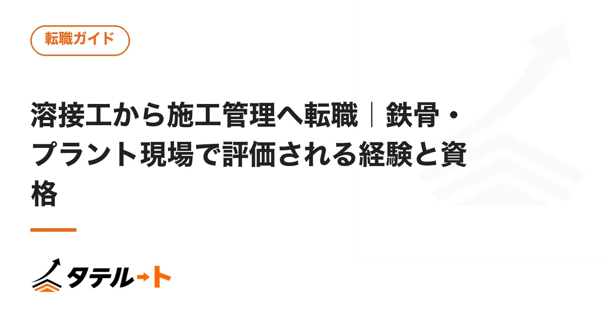 溶接工から施工管理へ転職｜鉄骨・プラント現場で評価される経験と資格